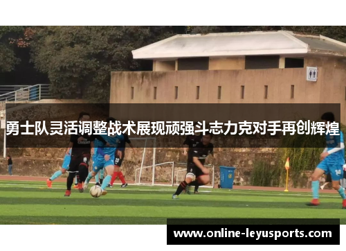 勇士队灵活调整战术展现顽强斗志力克对手再创辉煌 勇士队灵活调整战术展现顽强斗志力克对手再创辉煌