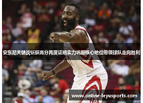 安东尼关键战斩获高分再度证明实力巩固核心地位带领球队走向胜利