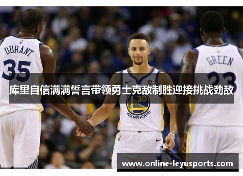 库里自信满满誓言带领勇士克敌制胜迎接挑战劲敌