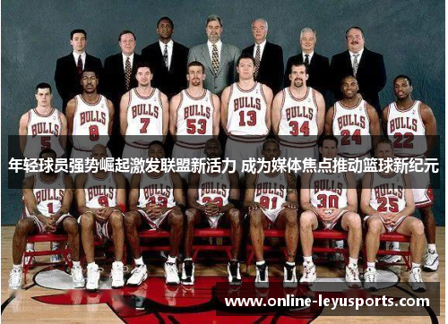 年轻球员强势崛起激发联盟新活力 成为媒体焦点推动篮球新纪元