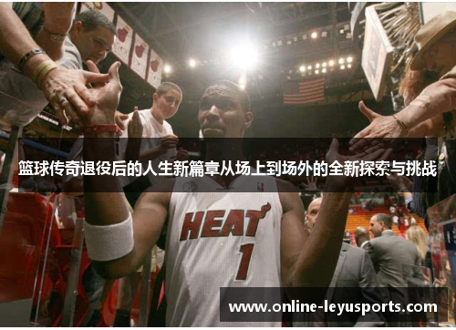 篮球传奇退役后的人生新篇章从场上到场外的全新探索与挑战 篮球传奇退役后的人生新篇章从场上到场外的全新探索与挑战