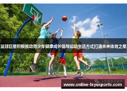 篮球巨星积极推动青少年健康成长倡导运动生活方式打造未来体育之星 篮球巨星积极推动青少年健康成长倡导运动生活方式打造未来体育之星
