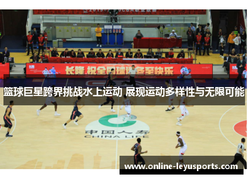 篮球巨星跨界挑战水上运动 展现运动多样性与无限可能 篮球巨星跨界挑战水上运动 展现运动多样性与无限可能