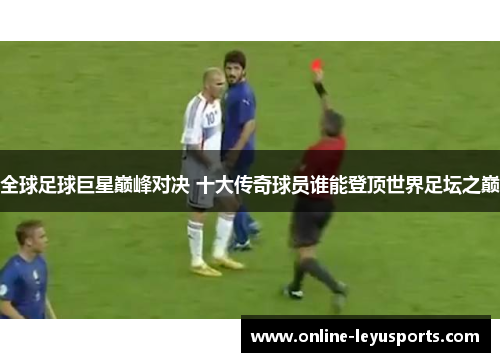 全球足球巨星巅峰对决 十大传奇球员谁能登顶世界足坛之巅
