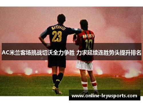 AC米兰客场挑战切沃全力争胜 力求延续连胜势头提升排名