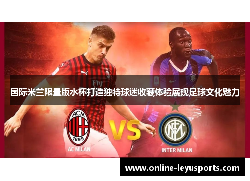 国际米兰限量版水杯打造独特球迷收藏体验展现足球文化魅力