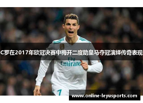 C罗在2017年欧冠决赛中梅开二度助皇马夺冠演绎传奇表现