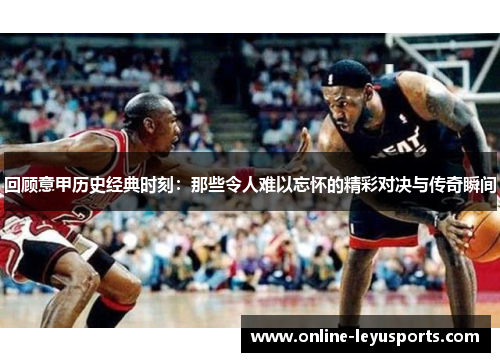 回顾意甲历史经典时刻：那些令人难以忘怀的精彩对决与传奇瞬间