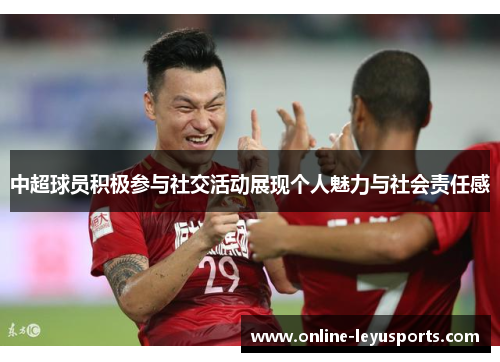 中超球员积极参与社交活动展现个人魅力与社会责任感