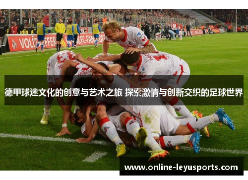 德甲球迷文化的创意与艺术之旅 探索激情与创新交织的足球世界
