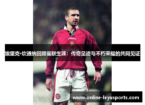 埃里克·坎通纳回顾曼联生涯:传奇足迹与不朽荣耀的共同见证 埃里克·坎通纳回顾曼联生涯:传奇足迹与不朽荣耀的共同见证