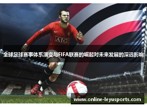 全球足球赛事体系演变与FIFA联赛的崛起对未来发展的深远影响 全球足球赛事体系演变与FIFA联赛的崛起对未来发展的深远影响