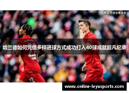 哈兰德如何凭借多样进球方式成功打入40球成就超凡纪录