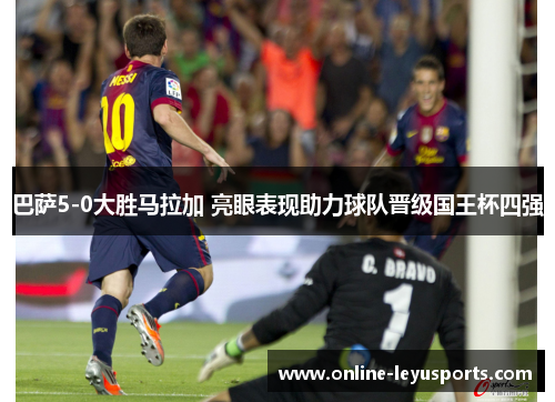 巴萨5-0大胜马拉加 亮眼表现助力球队晋级国王杯四强 巴萨5-0大胜马拉加 亮眼表现助力球队晋级国王杯四强