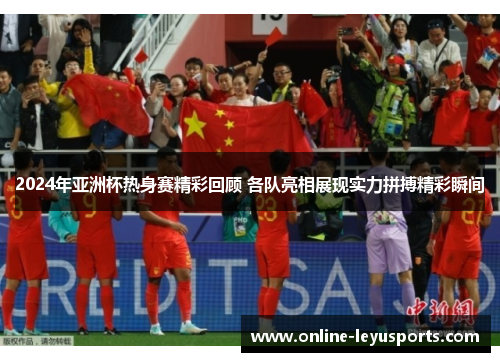 2024年亚洲杯热身赛精彩回顾 各队亮相展现实力拼搏精彩瞬间