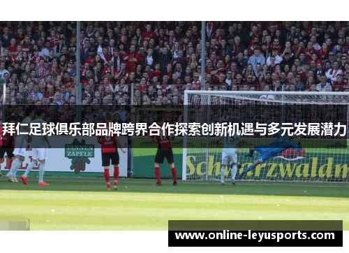 拜仁足球俱乐部品牌跨界合作探索创新机遇与多元发展潜力