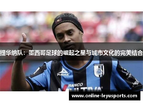 提华纳队:墨西哥足球的崛起之星与城市文化的完美结合 提华纳队:墨西哥足球的崛起之星与城市文化的完美结合