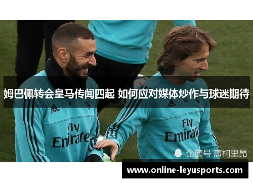 姆巴佩转会皇马传闻四起 如何应对媒体炒作与球迷期待