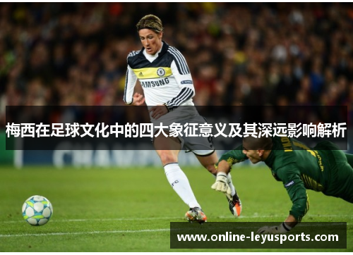梅西在足球文化中的四大象征意义及其深远影响解析