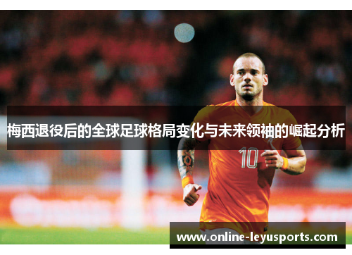 梅西退役后的全球足球格局变化与未来领袖的崛起分析 梅西退役后的全球足球格局变化与未来领袖的崛起分析