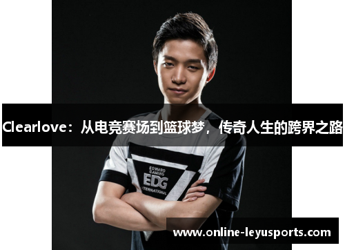 Clearlove：从电竞赛场到篮球梦，传奇人生的跨界之路