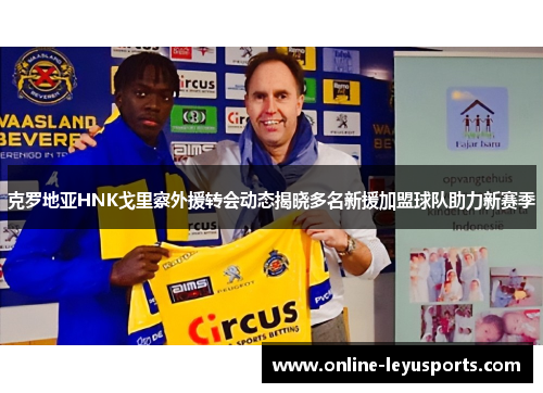 克罗地亚HNK戈里察外援转会动态揭晓多名新援加盟球队助力新赛季