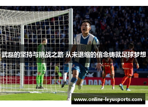 武磊的坚持与挑战之路 从未退缩的信念铸就足球梦想