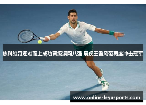 焦科维奇迎难而上成功晋级澳网八强 展现王者风范再度冲击冠军