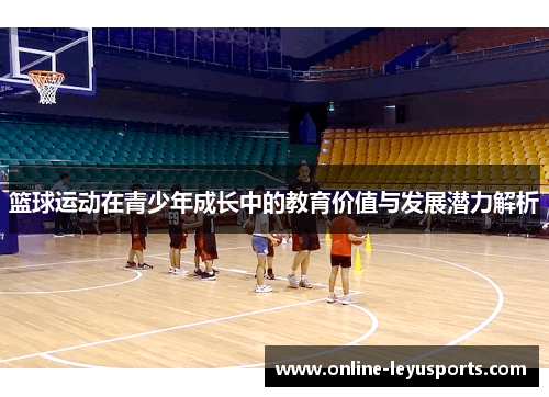 篮球运动在青少年成长中的教育价值与发展潜力解析 篮球运动在青少年成长中的教育价值与发展潜力解析