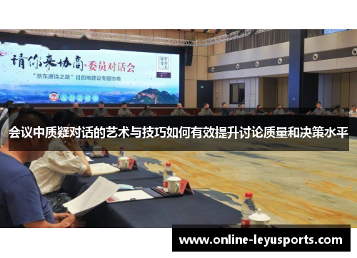 会议中质疑对话的艺术与技巧如何有效提升讨论质量和决策水平 会议中质疑对话的艺术与技巧如何有效提升讨论质量和决策水平