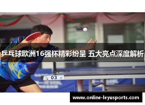 乒乓球欧洲16强杯精彩纷呈 五大亮点深度解析 乒乓球欧洲16强杯精彩纷呈 五大亮点深度解析