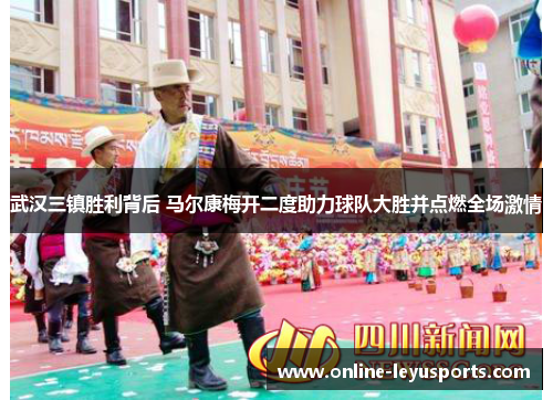 武汉三镇胜利背后 马尔康梅开二度助力球队大胜并点燃全场激情 武汉三镇胜利背后 马尔康梅开二度助力球队大胜并点燃全场激情