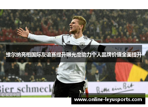 维尔纳亮相国际友谊赛提升曝光度助力个人品牌价值全面提升