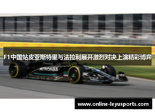 F1中国站皮亚斯特里与法拉利展开激烈对决上演精彩博弈 F1中国站皮亚斯特里与法拉利展开激烈对决上演精彩博弈