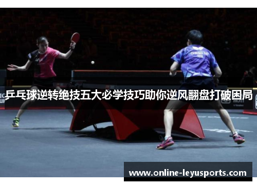 乒乓球逆转绝技五大必学技巧助你逆风翻盘打破困局