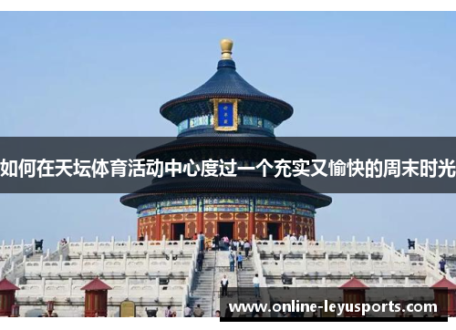 如何在天坛体育活动中心度过一个充实又愉快的周末时光 如何在天坛体育活动中心度过一个充实又愉快的周末时光