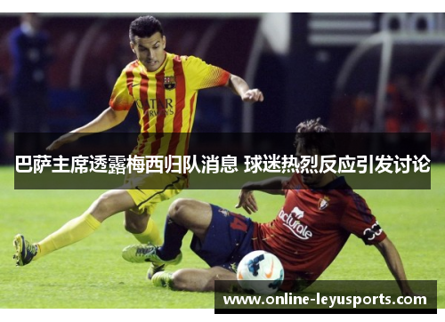 巴萨主席透露梅西归队消息 球迷热烈反应引发讨论