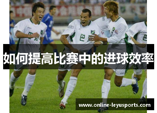 如何提高比赛中的进球效率 如何提高比赛中的进球效率