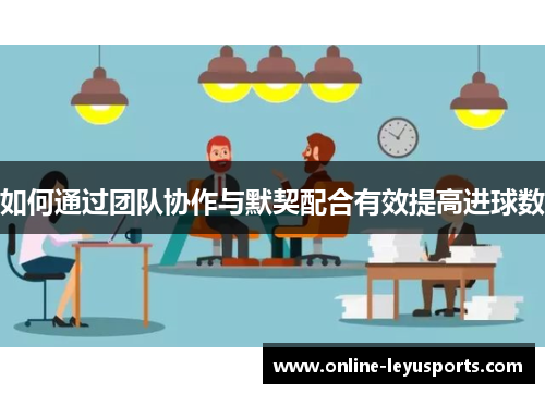 如何通过团队协作与默契配合有效提高进球数 如何通过团队协作与默契配合有效提高进球数