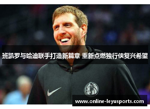 班凯罗与哈迪联手打造新篇章 重新点燃独行侠复兴希望 班凯罗与哈迪联手打造新篇章 重新点燃独行侠复兴希望