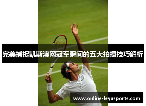完美捕捉凯斯澳网冠军瞬间的五大拍摄技巧解析
