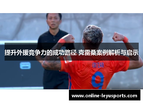 提升外援竞争力的成功路径 克雷桑案例解析与启示 提升外援竞争力的成功路径 克雷桑案例解析与启示