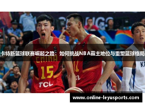 卡特新篮球联赛崛起之路：如何挑战NBA霸主地位与重塑篮球格局