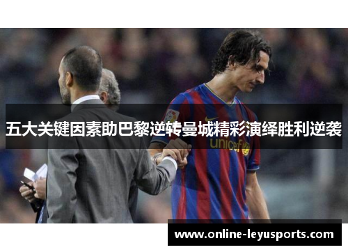 五大关键因素助巴黎逆转曼城精彩演绎胜利逆袭