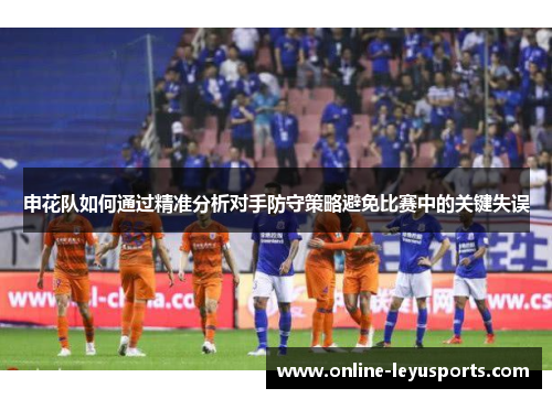 申花队如何通过精准分析对手防守策略避免比赛中的关键失误