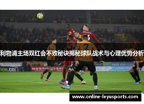 利物浦主场双红会不败秘诀揭秘球队战术与心理优势分析 利物浦主场双红会不败秘诀揭秘球队战术与心理优势分析