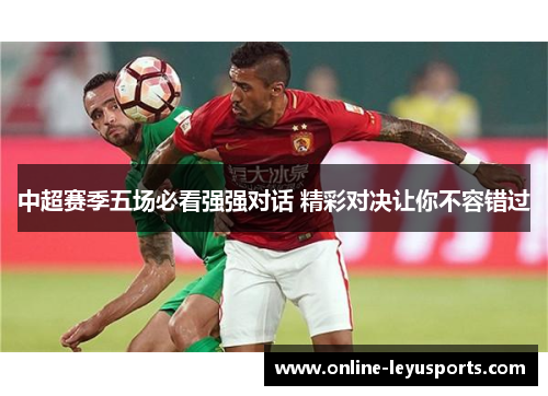 中超赛季五场必看强强对话 精彩对决让你不容错过 中超赛季五场必看强强对话 精彩对决让你不容错过