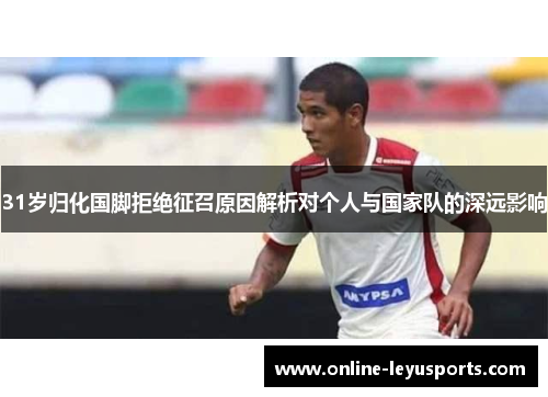 31岁归化国脚拒绝征召原因解析对个人与国家队的深远影响 31岁归化国脚拒绝征召原因解析对个人与国家队的深远影响