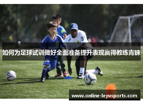 如何为足球试训做好全面准备提升表现赢得教练青睐 如何为足球试训做好全面准备提升表现赢得教练青睐