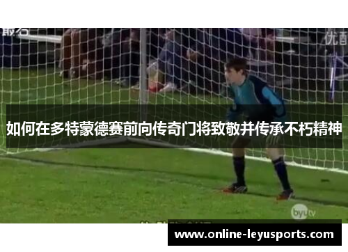 如何在多特蒙德赛前向传奇门将致敬并传承不朽精神 如何在多特蒙德赛前向传奇门将致敬并传承不朽精神